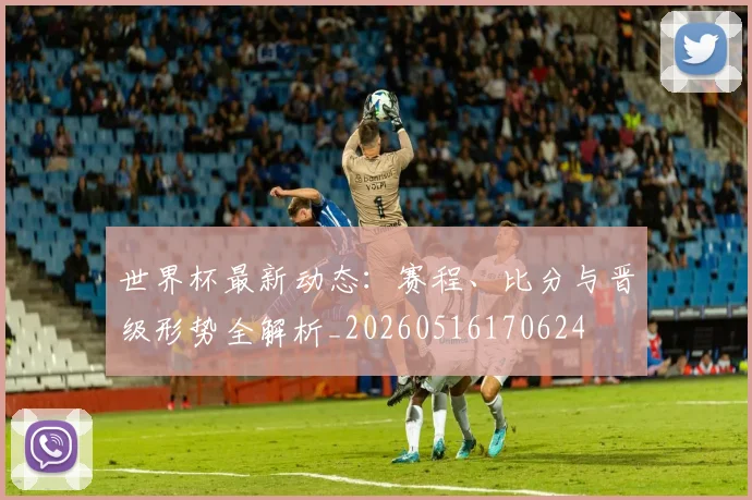 世界杯最新动态:赛程、比分与晋级形势全解析_20260516170624