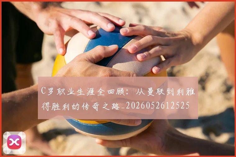 C罗职业生涯全回顾:从曼联到利雅得胜利的传奇之路_20260526125252