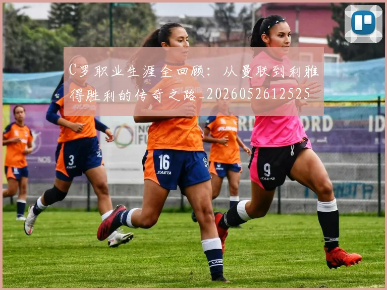 C罗职业生涯全回顾:从曼联到利雅得胜利的传奇之路_20260526125252