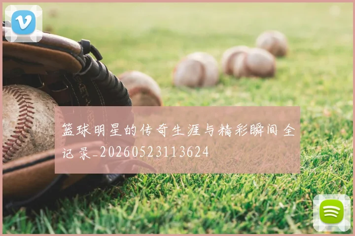 篮球明星的传奇生涯与精彩瞬间全记录_20260523113624