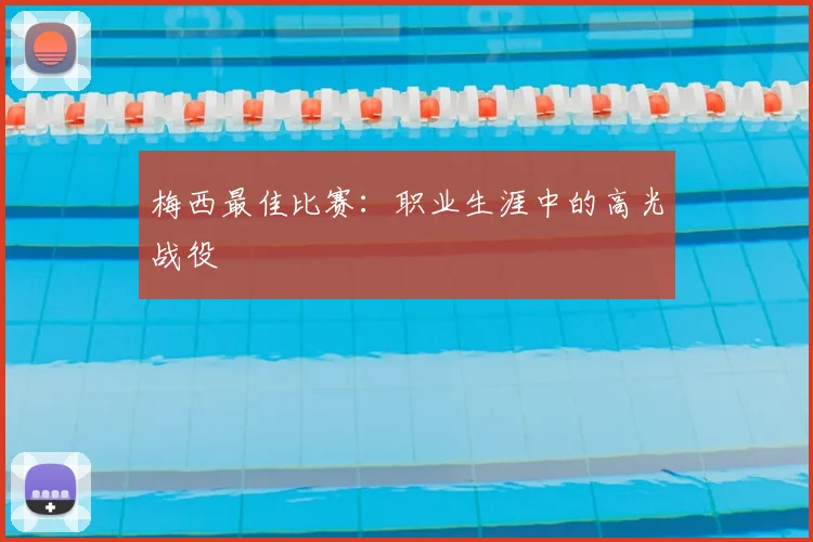 梅西最佳比赛：职业生涯中的高光战役