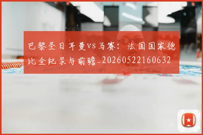 巴黎圣日耳曼vs马赛：法国国家德比全纪录与前瞻_20260522160632