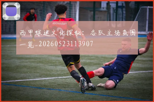 西甲球迷文化探秘：各队主场氛围一览_20260523113907