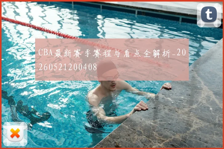 CBA最新赛季赛程与看点全解析_20260521200408