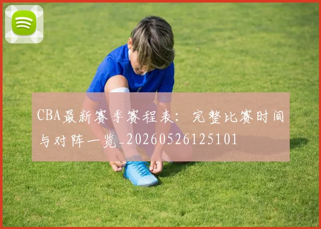 CBA最新赛季赛程表：完整比赛时间与对阵一览_20260526125101