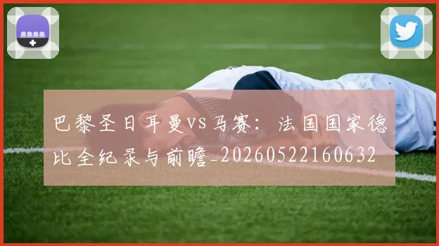 巴黎圣日耳曼vs马赛：法国国家德比全纪录与前瞻_20260522160632