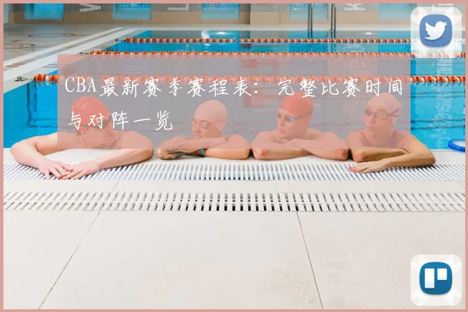 CBA最新赛季赛程表：完整比赛时间与对阵一览