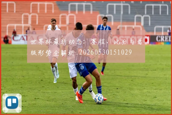 世界杯最新动态：赛程、比分与晋级形势全解析_20260530151029