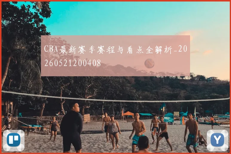 CBA最新赛季赛程与看点全解析_20260521200408