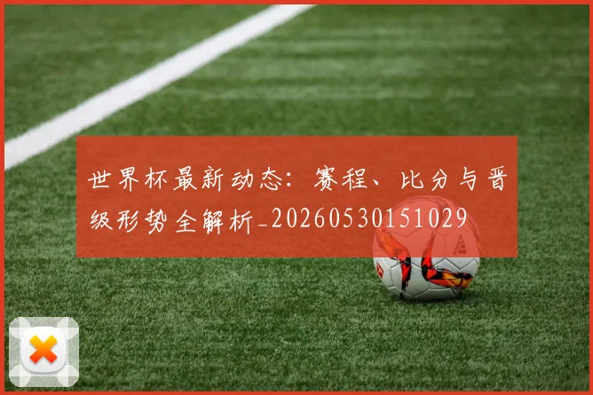 世界杯最新动态：赛程、比分与晋级形势全解析_20260530151029