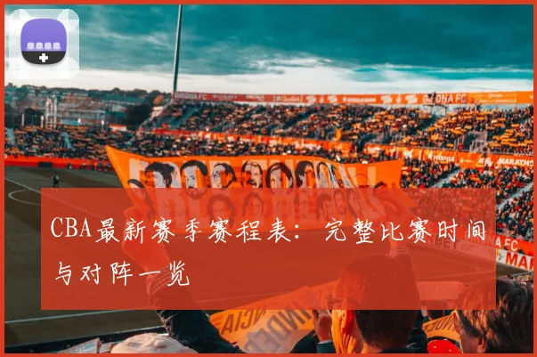 CBA最新赛季赛程表：完整比赛时间与对阵一览