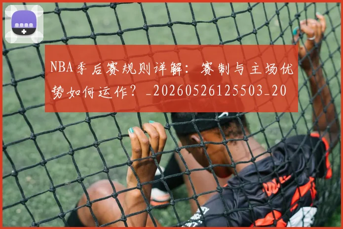 NBA季后赛规则详解：赛制与主场优势如何运作？_20260526125503_20260607160233