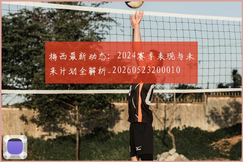 梅西最新动态：2024赛季表现与未来计划全解析_20260523200010