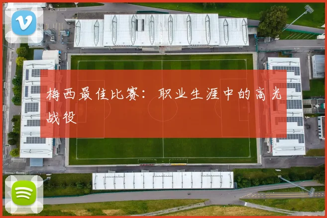 梅西最佳比赛：职业生涯中的高光战役