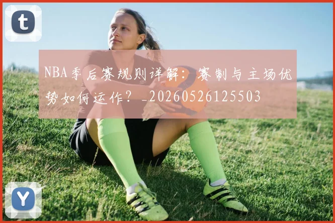 NBA季后赛规则详解:赛制与主场优势如何运作?_20260526125503