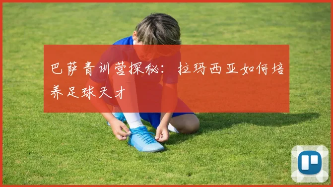 巴萨青训营探秘：拉玛西亚如何培养足球天才