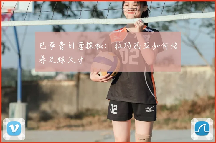 巴萨青训营探秘：拉玛西亚如何培养足球天才