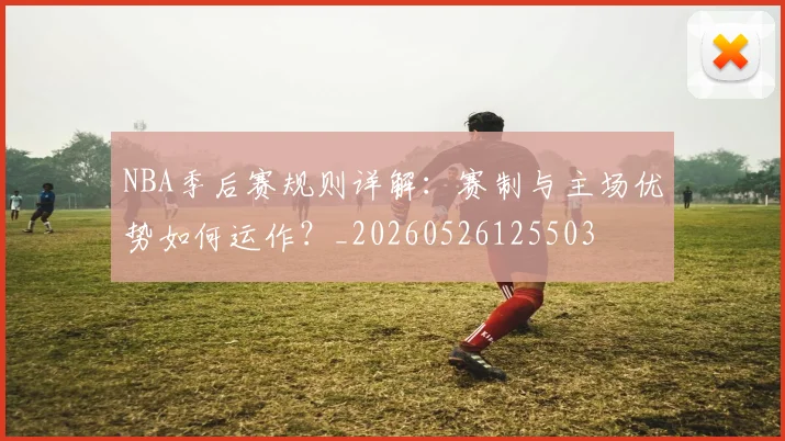 NBA季后赛规则详解：赛制与主场优势如何运作？_20260526125503